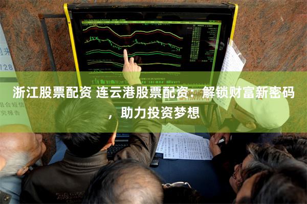 浙江股票配资 连云港股票配资：解锁财富新密码，助力投资梦想