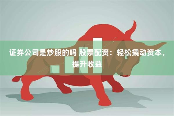 证券公司是炒股的吗 股票配资：轻松撬动资本，提升收益