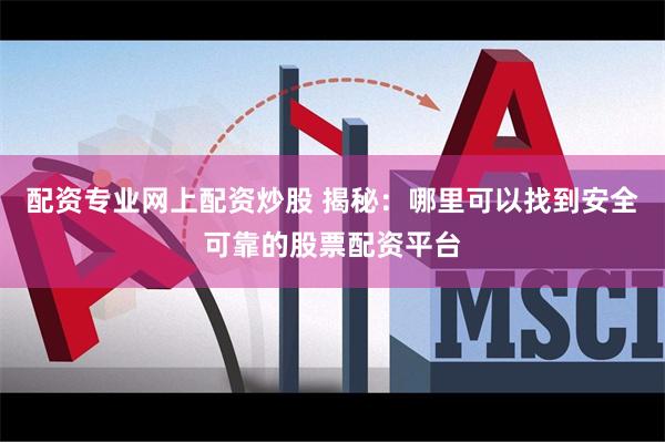 配资专业网上配资炒股 揭秘：哪里可以找到安全可靠的股票配资平台