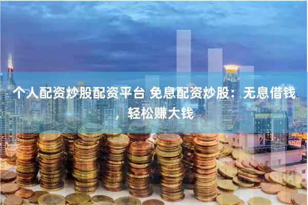 个人配资炒股配资平台 免息配资炒股：无息借钱，轻松赚大钱