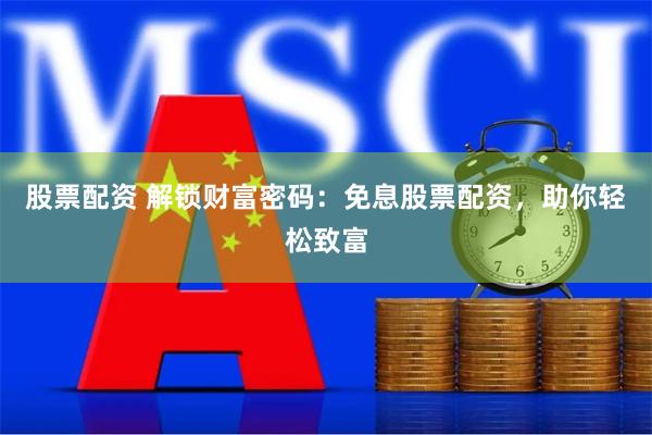 股票配资 解锁财富密码：免息股票配资，助你轻松致富