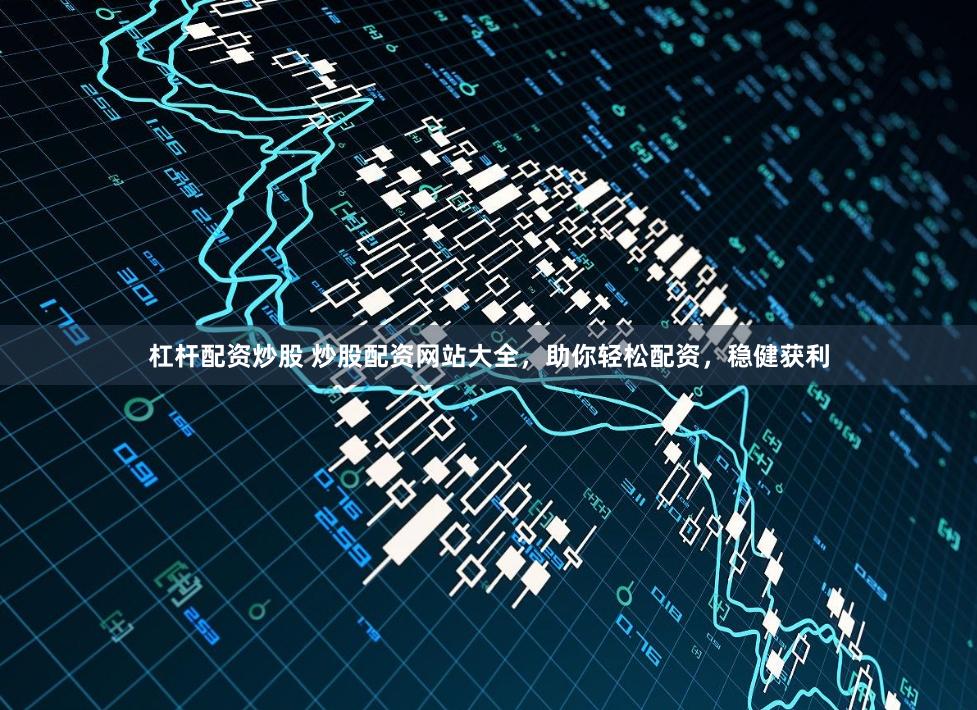 杠杆配资炒股 炒股配资网站大全，助你轻松配资，稳健获利