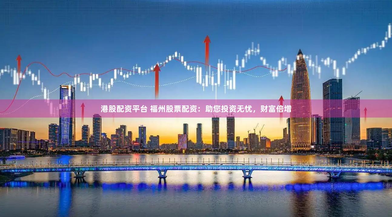 港股配资平台 福州股票配资：助您投资无忧，财富倍增