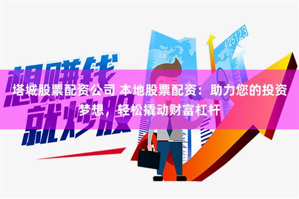 塔城股票配资公司 本地股票配资：助力您的投资梦想，轻松撬动财富杠杆