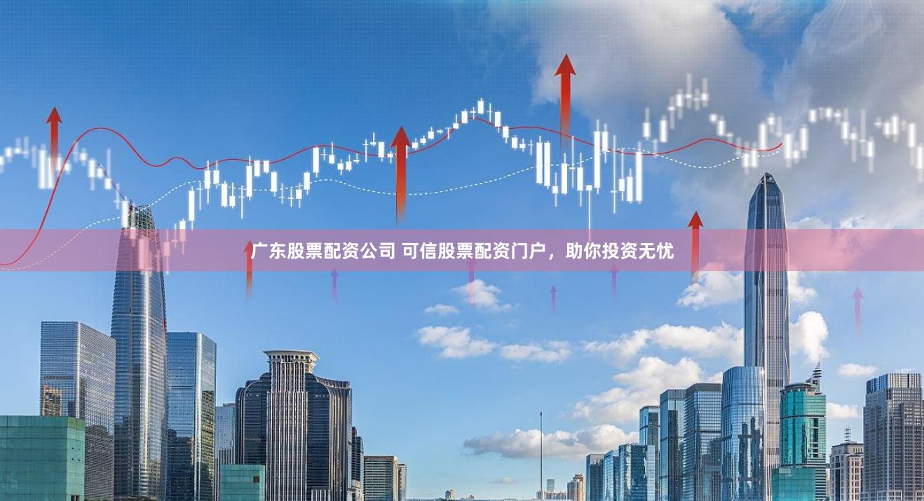 广东股票配资公司 可信股票配资门户，助你投资无忧