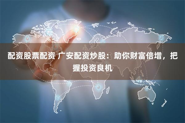配资股票配资 广安配资炒股：助你财富倍增，把握投资良机