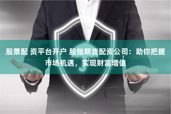 股票配 资平台开户 股指期货配资公司：助你把握市场机遇，实现财富增值