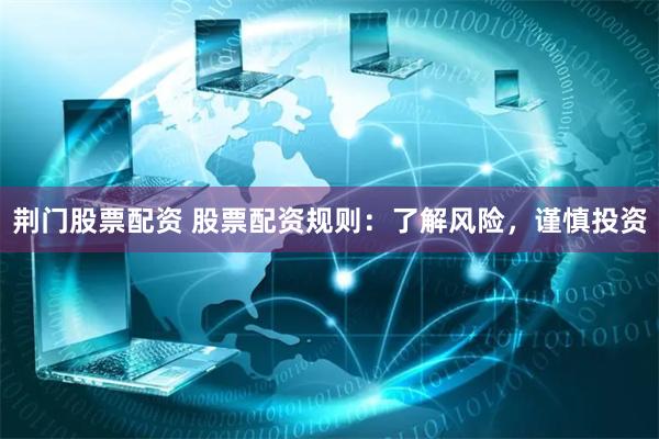 荆门股票配资 股票配资规则：了解风险，谨慎投资