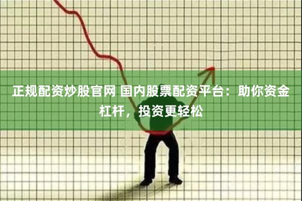 正规配资炒股官网 国内股票配资平台：助你资金杠杆，投资更轻松