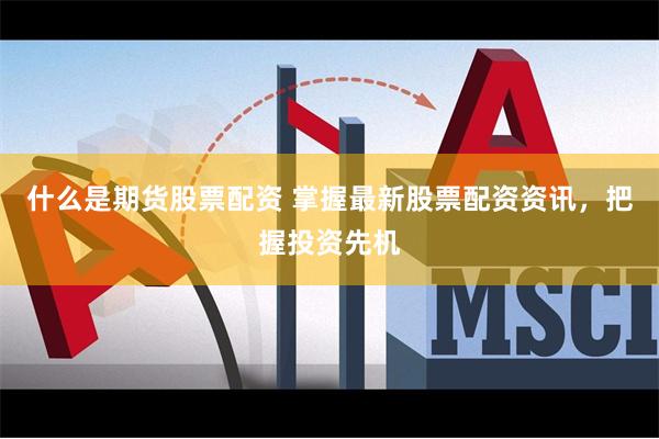 什么是期货股票配资 掌握最新股票配资资讯，把握投资先机
