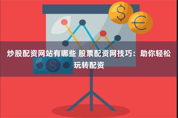 炒股配资网站有哪些 股票配资网技巧：助你轻松玩转配资