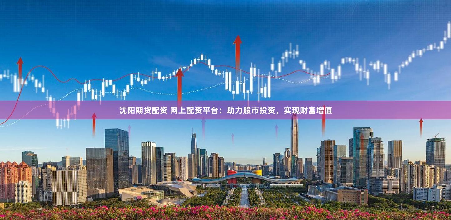 沈阳期货配资 网上配资平台：助力股市投资，实现财富增值