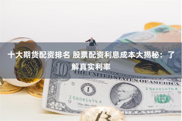 十大期货配资排名 股票配资利息成本大揭秘：了解真实利率