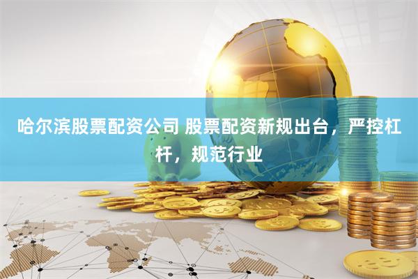 哈尔滨股票配资公司 股票配资新规出台，严控杠杆，规范行业