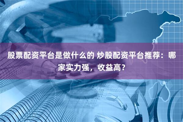 股票配资平台是做什么的 炒股配资平台推荐：哪家实力强，收益高？