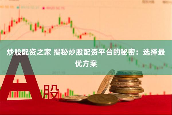 炒股配资之家 揭秘炒股配资平台的秘密：选择最优方案