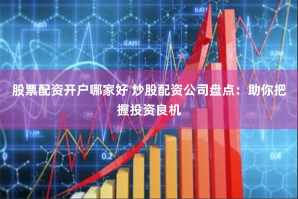 股票配资开户哪家好 炒股配资公司盘点：助你把握投资良机