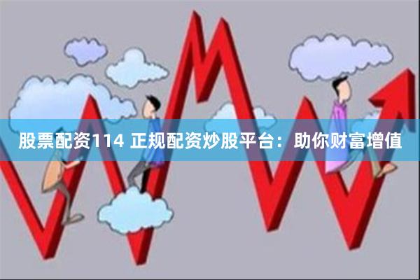 股票配资114 正规配资炒股平台：助你财富增值