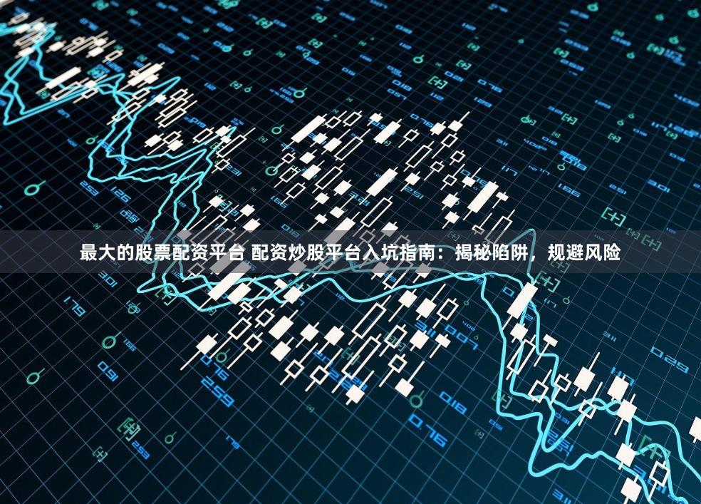 最大的股票配资平台 配资炒股平台入坑指南：揭秘陷阱，规避风险