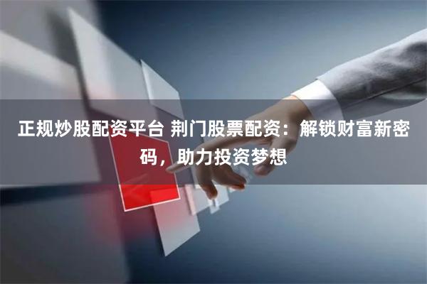 正规炒股配资平台 荆门股票配资：解锁财富新密码，助力投资梦想