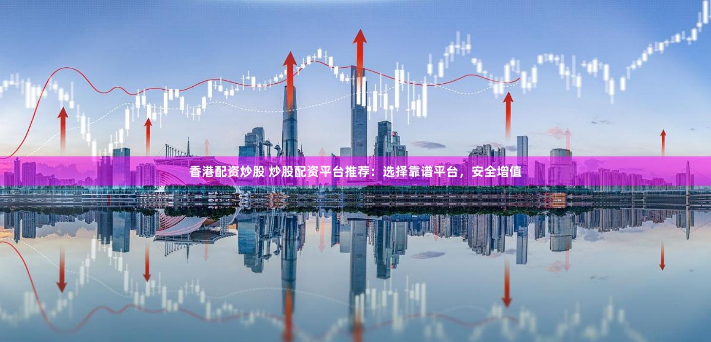 香港配资炒股 炒股配资平台推荐：选择靠谱平台，安全增值