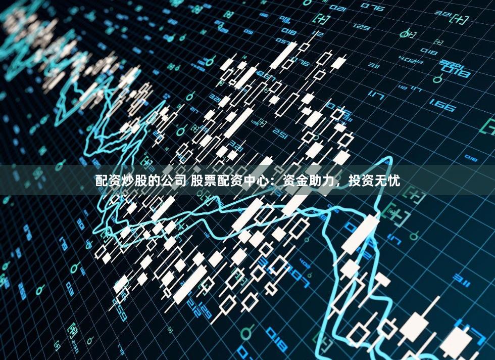 配资炒股的公司 股票配资中心：资金助力，投资无忧