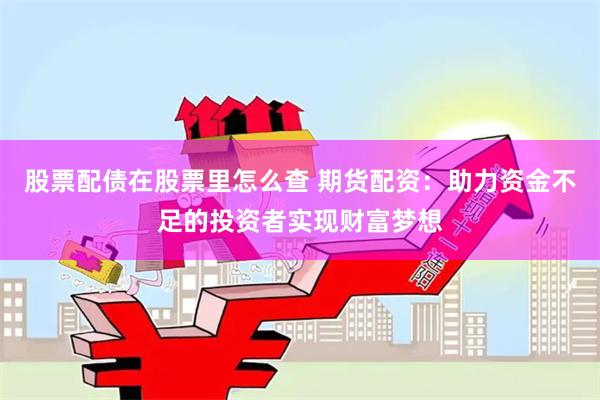 股票配债在股票里怎么查 期货配资：助力资金不足的投资者实现财富梦想