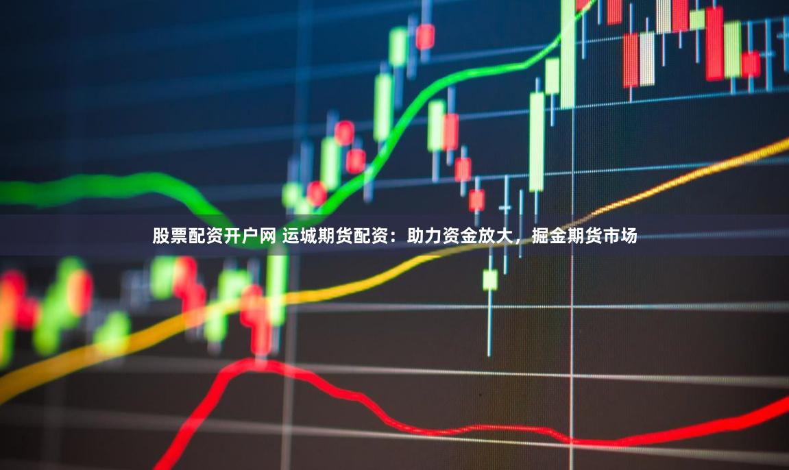 股票配资开户网 运城期货配资：助力资金放大，掘金期货市场
