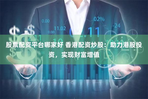 股票配资平台哪家好 香港配资炒股：助力港股投资，实现财富增值