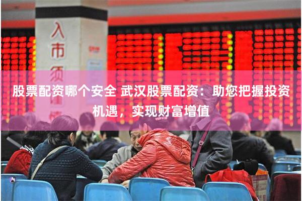 股票配资哪个安全 武汉股票配资：助您把握投资机遇，实现财富增值