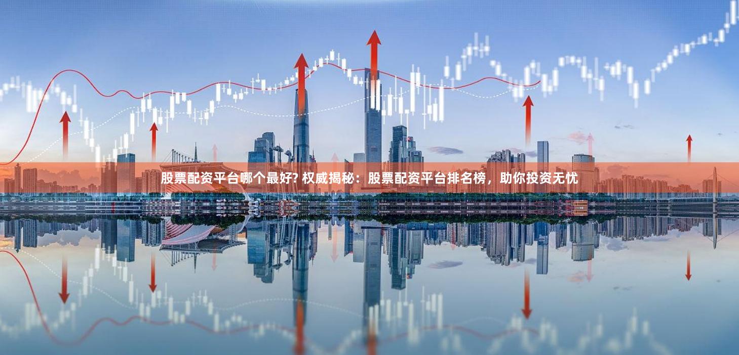 股票配资平台哪个最好? 权威揭秘：股票配资平台排名榜，助你投资无忧