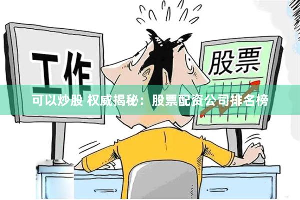 可以炒股 权威揭秘：股票配资公司排名榜