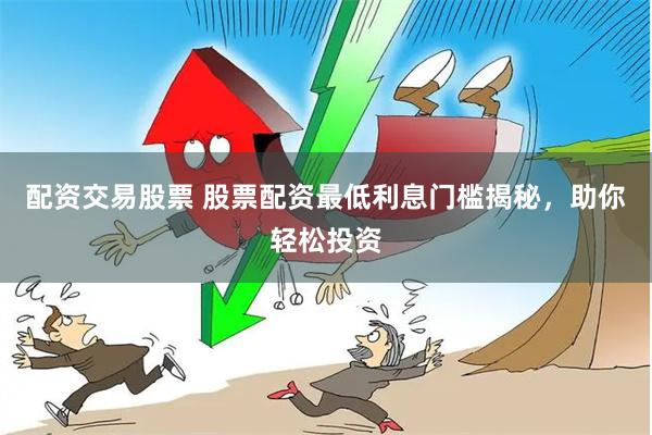 配资交易股票 股票配资最低利息门槛揭秘，助你轻松投资