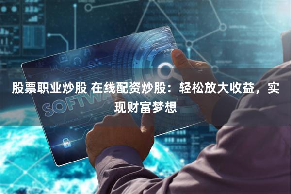 股票职业炒股 在线配资炒股：轻松放大收益，实现财富梦想