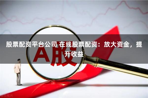 股票配资平台公司 在线股票配资：放大资金，提升收益