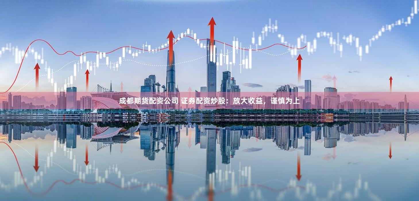成都期货配资公司 证券配资炒股：放大收益，谨慎为上