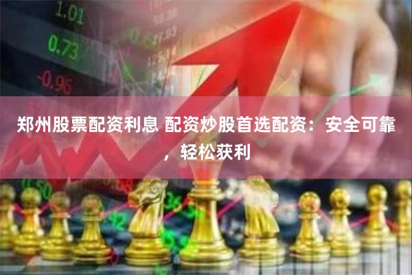 郑州股票配资利息 配资炒股首选配资：安全可靠，轻松获利