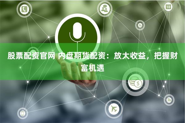 股票配资官网 内盘期货配资：放大收益，把握财富机遇