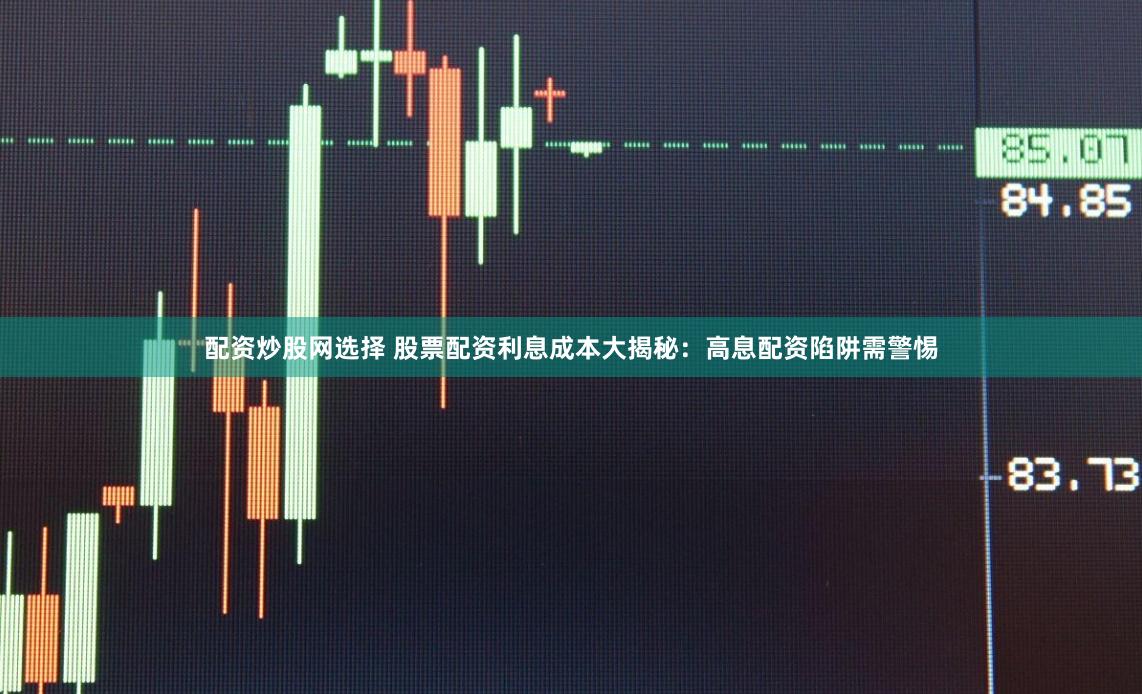 配资炒股网选择 股票配资利息成本大揭秘：高息配资陷阱需警惕